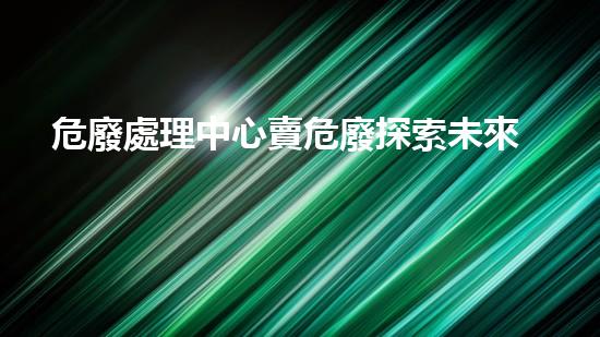 危廢處理中心賣危廢探索未來：創(chuàng)新科技在化工拆除領域的革新之路？